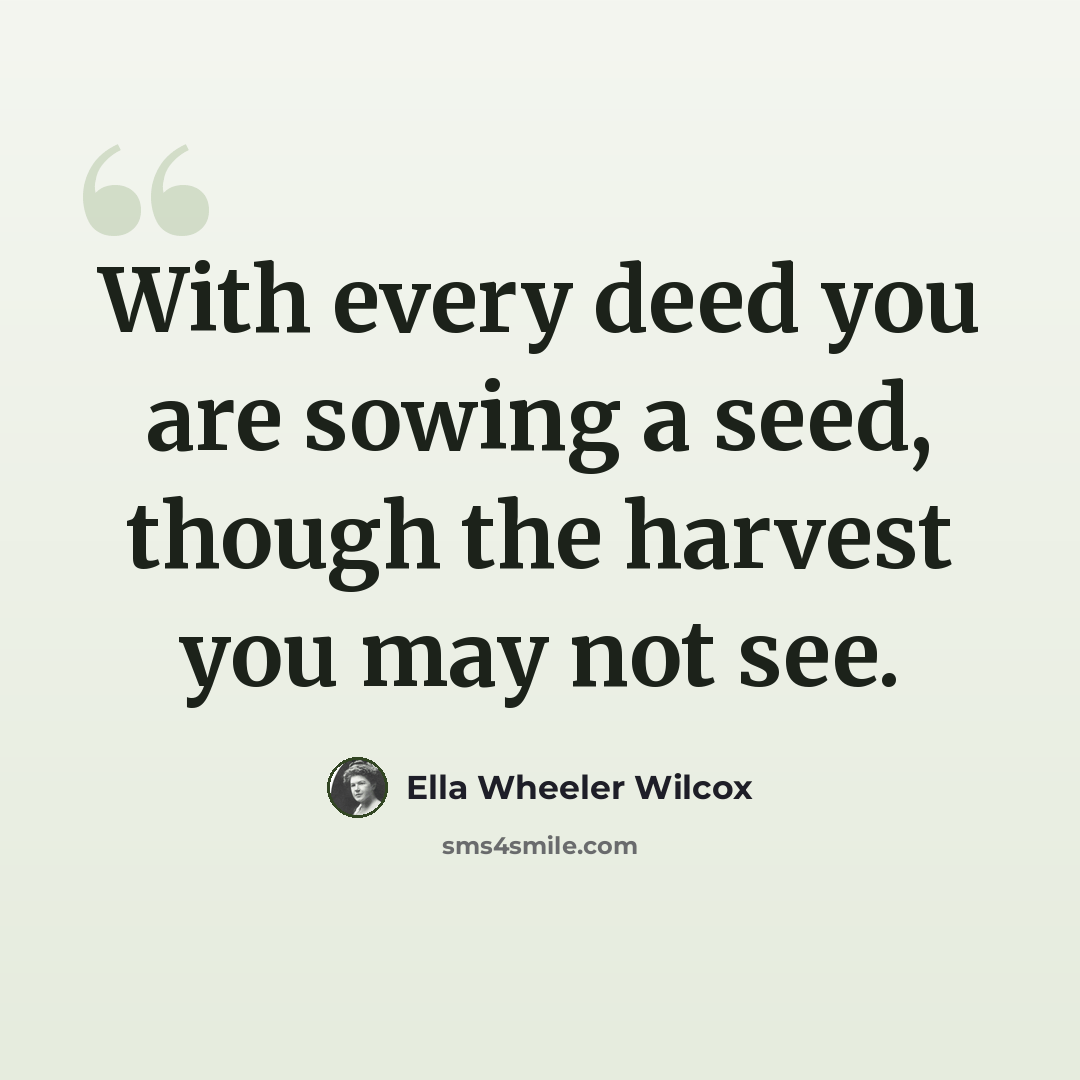“With every deed you are sowing a seed, though the harvest you may not see.” quote by Ella Wheeler Wilcox