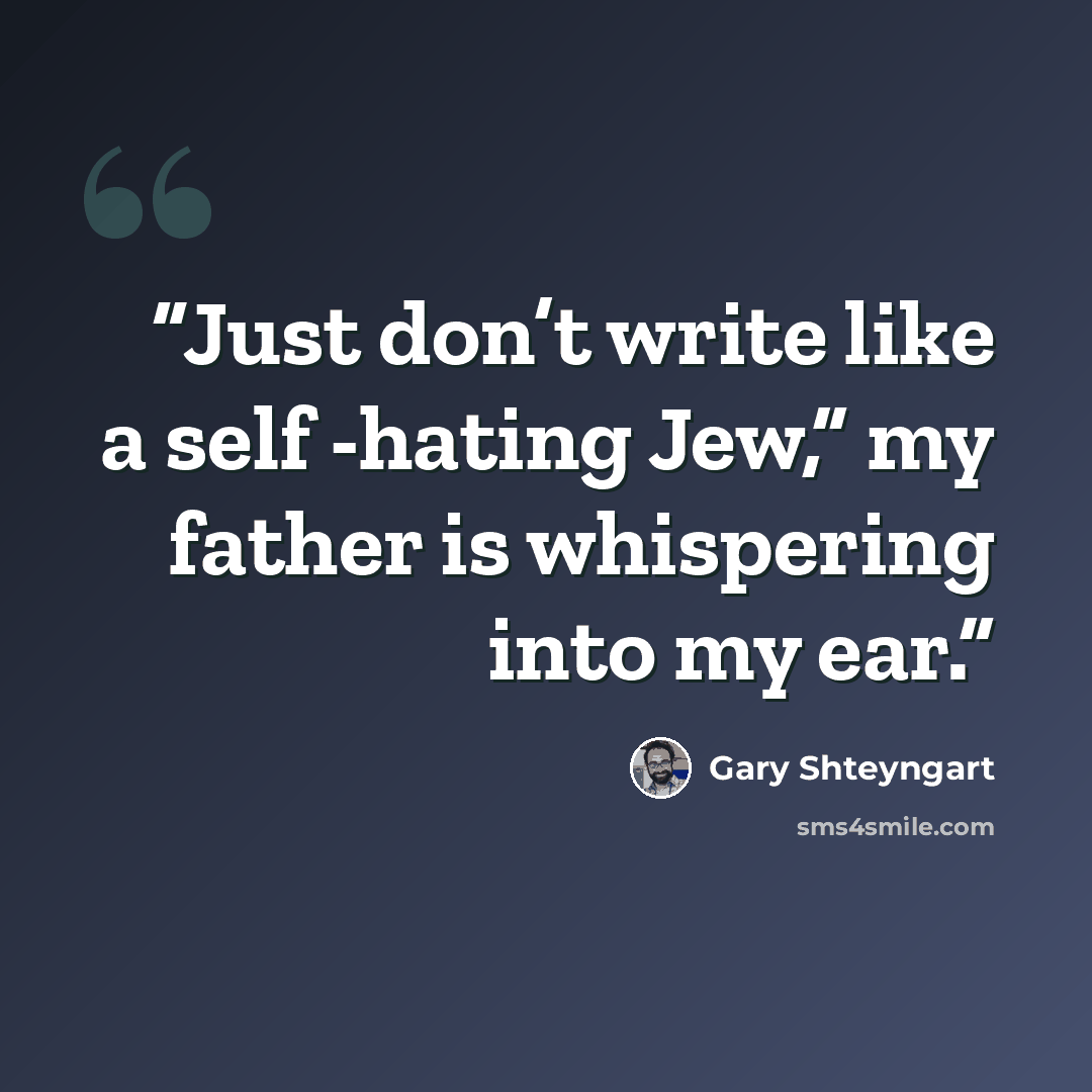 “Just don’t write like a self -hating Jew,” my father is whispering into my ear.” quote by Gary Shteyngart