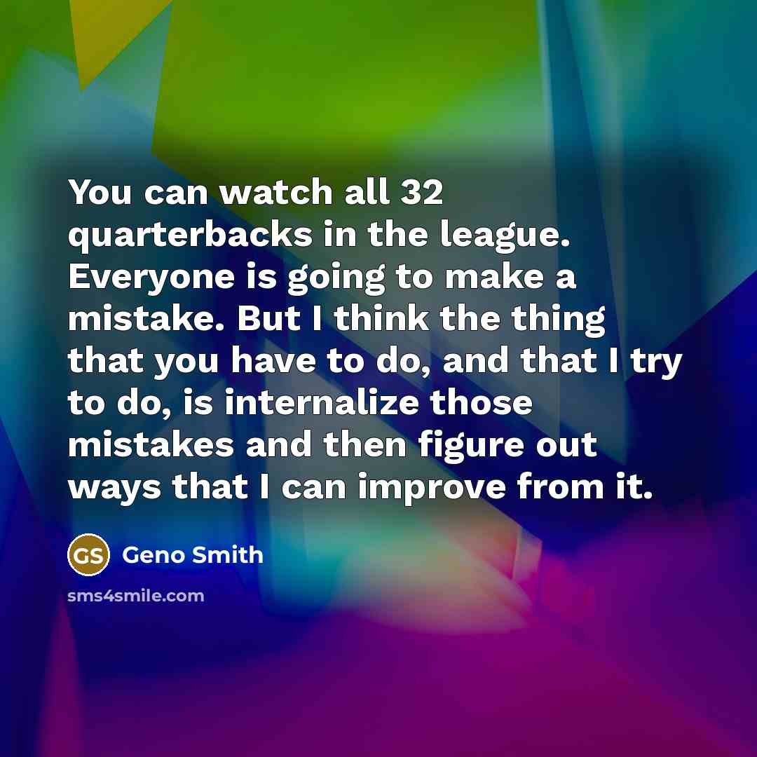 “You can watch all 32 quarterbacks in the league. Everyone is going to make a mistake. But I think the thing that you have to do, and that I try to do, is internalize those mistakes and then figure out ways that I can improve from it.” quote by Geno Smith