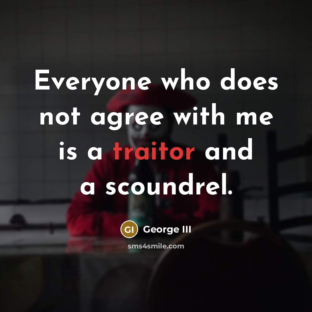 “Everyone who does not agree with me is a traitor and a scoundrel.” quote by George III