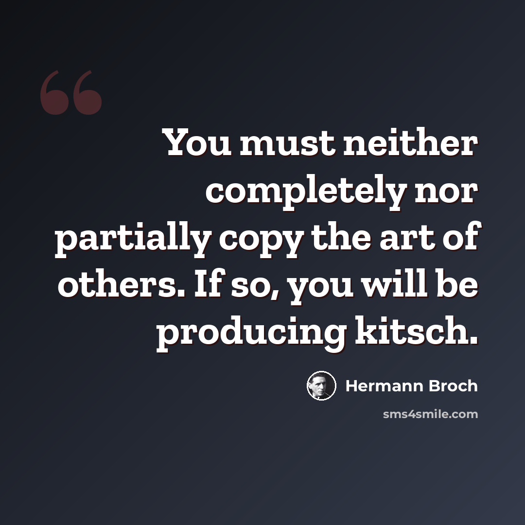 “You must neither completely nor partially copy the art of others. If so, you will be producing kitsch.” quote by Hermann Broch