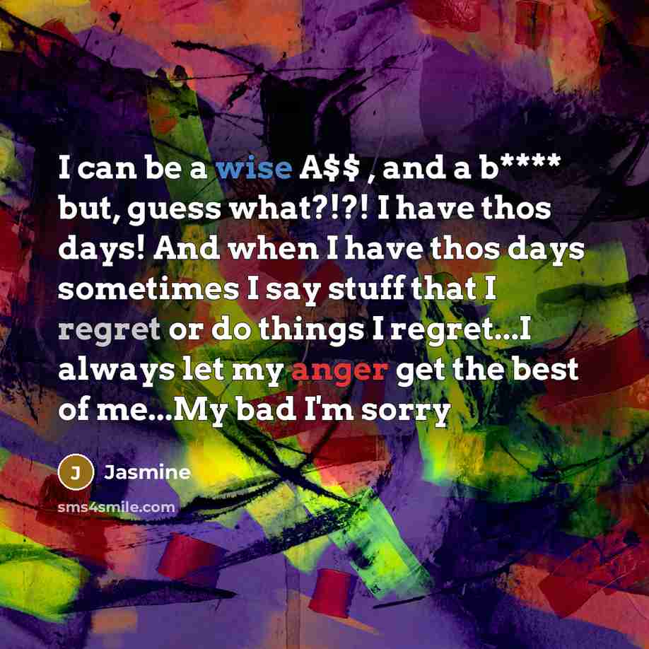 “I can be a wise A$$ , and a b**** but, guess what?!?! I have thos days! And when I have thos days sometimes I say stuff that I regret or do things I regret...I always let my anger get the best of me...My bad I'm sorry” quote by Jasmine