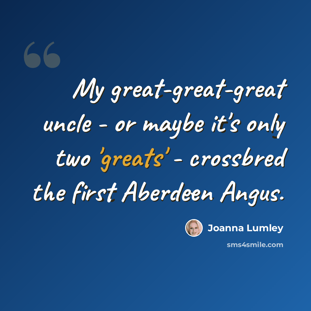 “My great-great-great uncle - or maybe it's only two 'greats' - crossbred the first Aberdeen Angus.” quote by Joanna Lumley