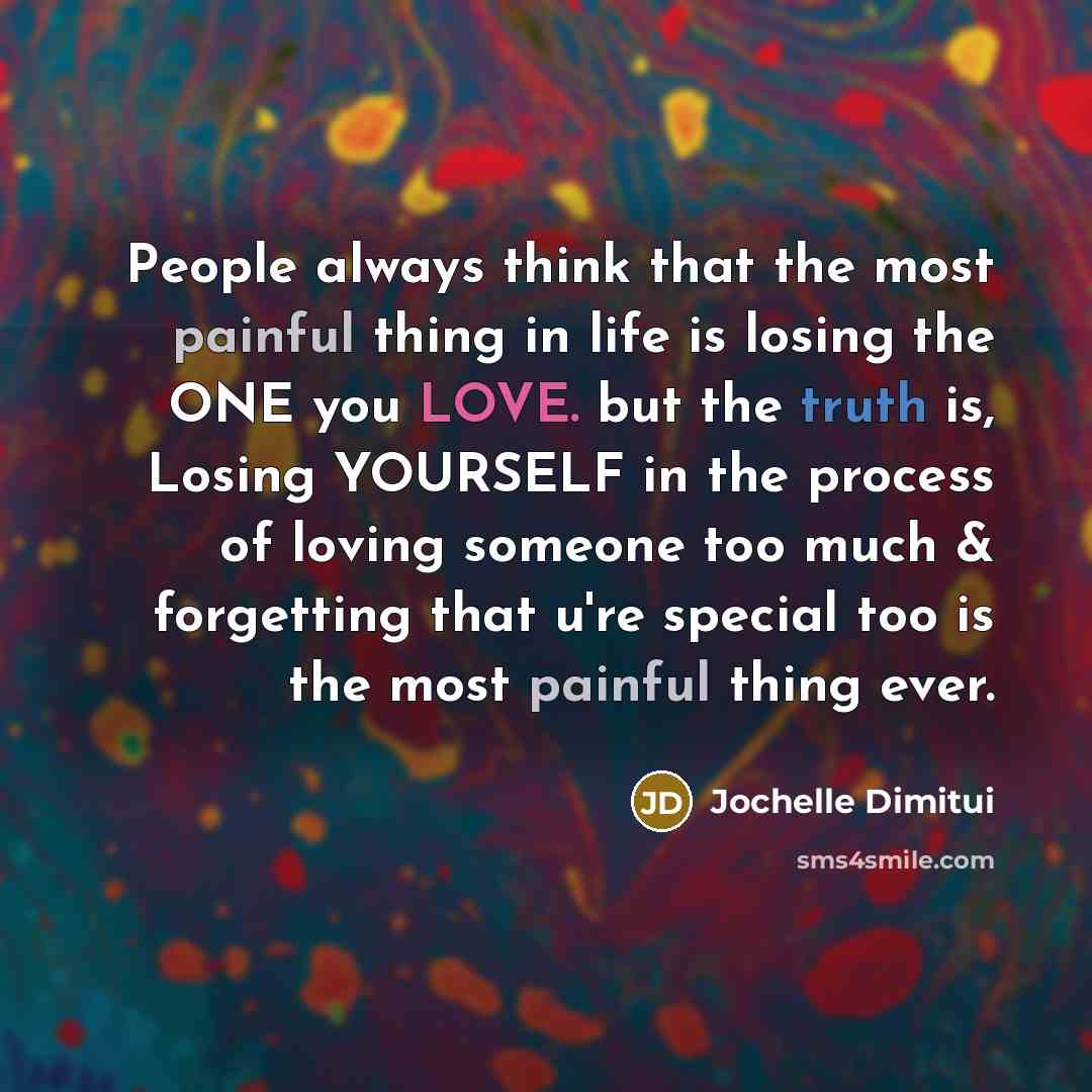 “People always think that the most painful thing in life is losing the ONE you LOVE. but the truth is, Losing YOURSELF in the process of loving someone too much & forgetting that u're special too is the most painful thing ever.” quote by Jochelle Dimitui