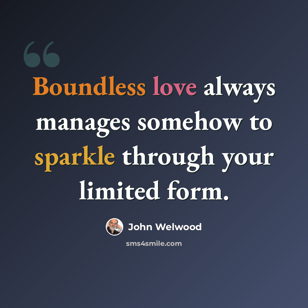 “Boundless love always manages somehow to sparkle through your limited form.” quote by John Welwood