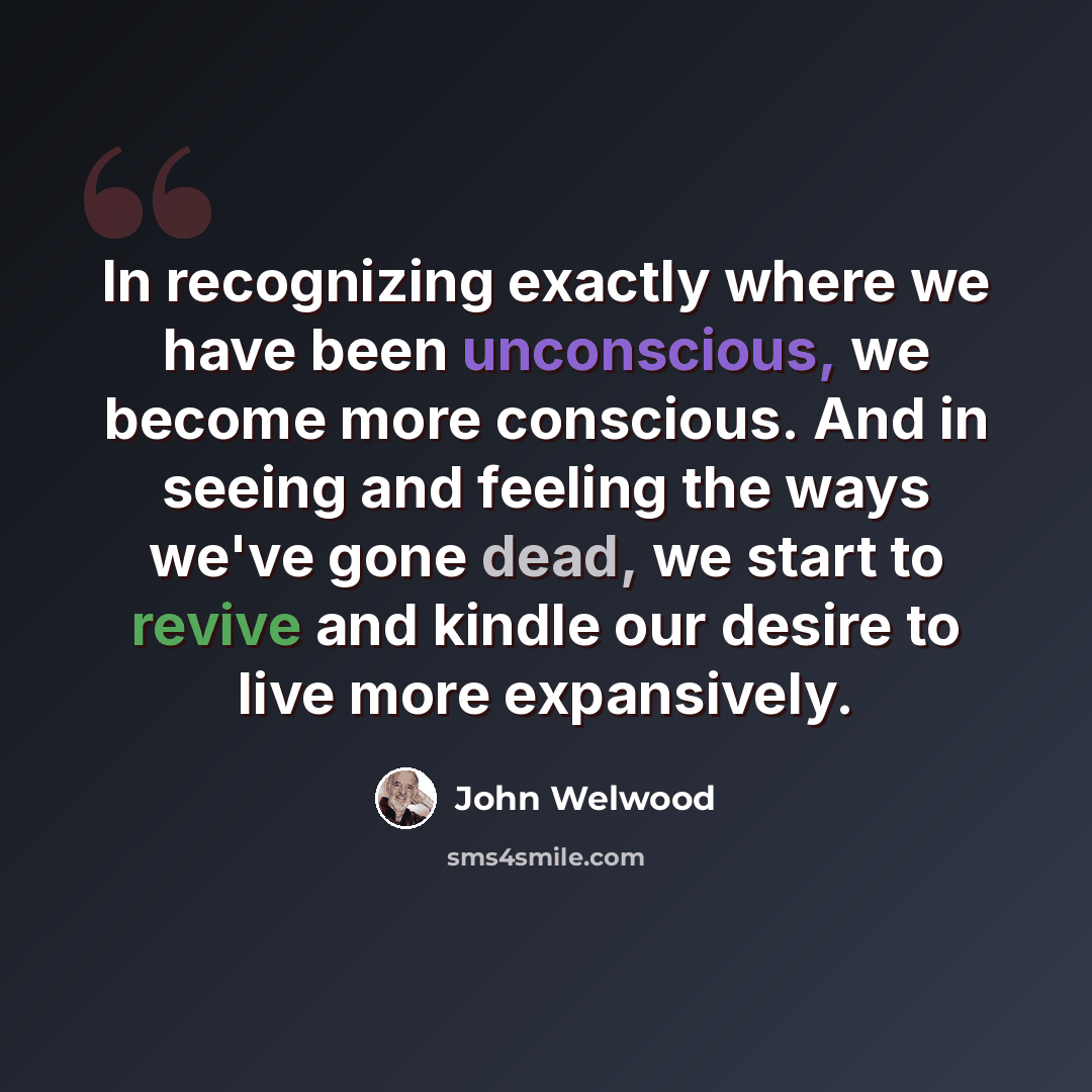 “In recognizing exactly where we have been unconscious, we become more conscious. And in seeing and feeling the ways we've gone dead, we start to revive and kindle our desire to live more expansively.” quote by John Welwood