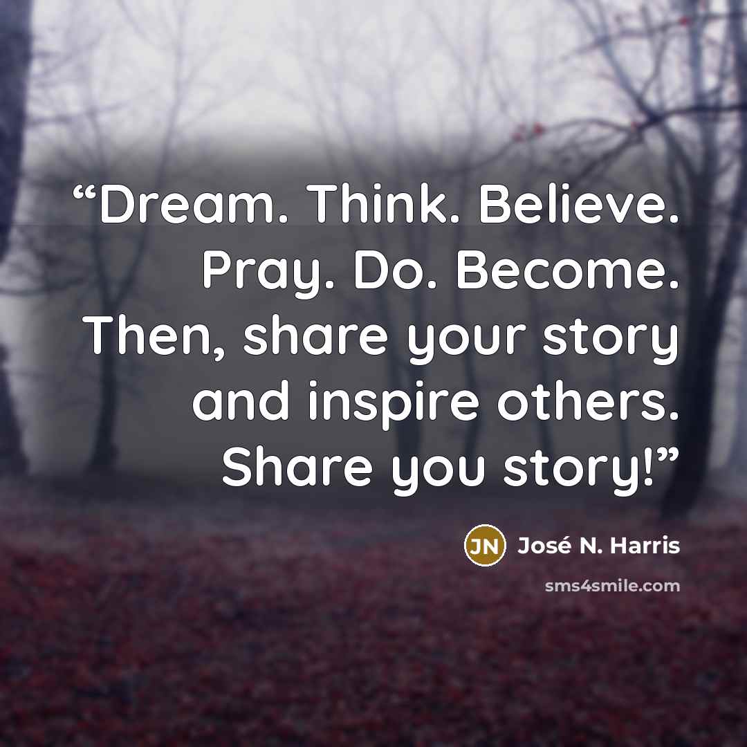 “Dream. Think. Believe. Pray. Do. Become. Then, share your story and inspire others. Share you story!” quote by José N. Harris