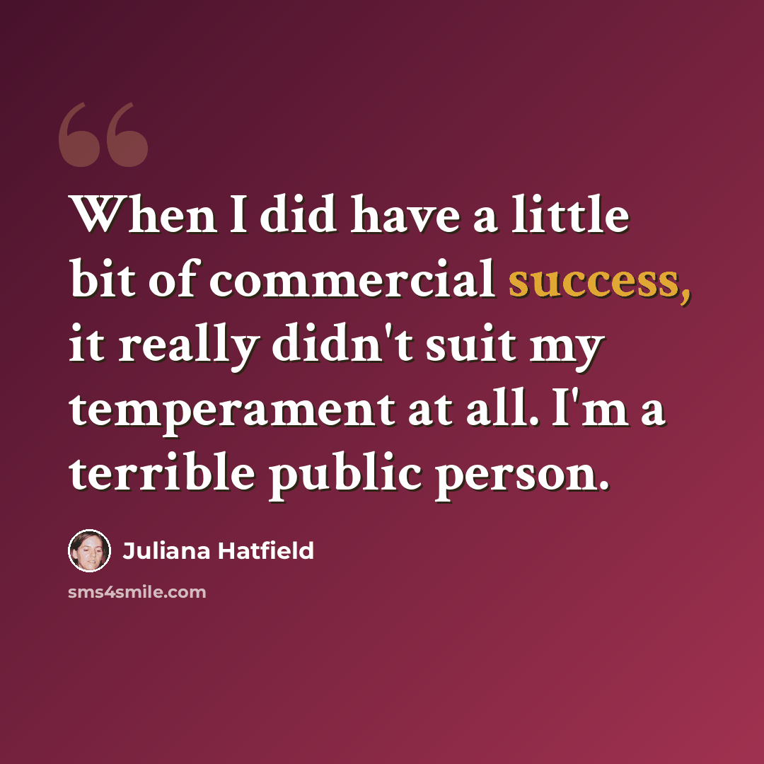 “When I did have a little bit of commercial success, it really didn't suit my temperament at all. I'm a terrible public person.” quote by Juliana Hatfield