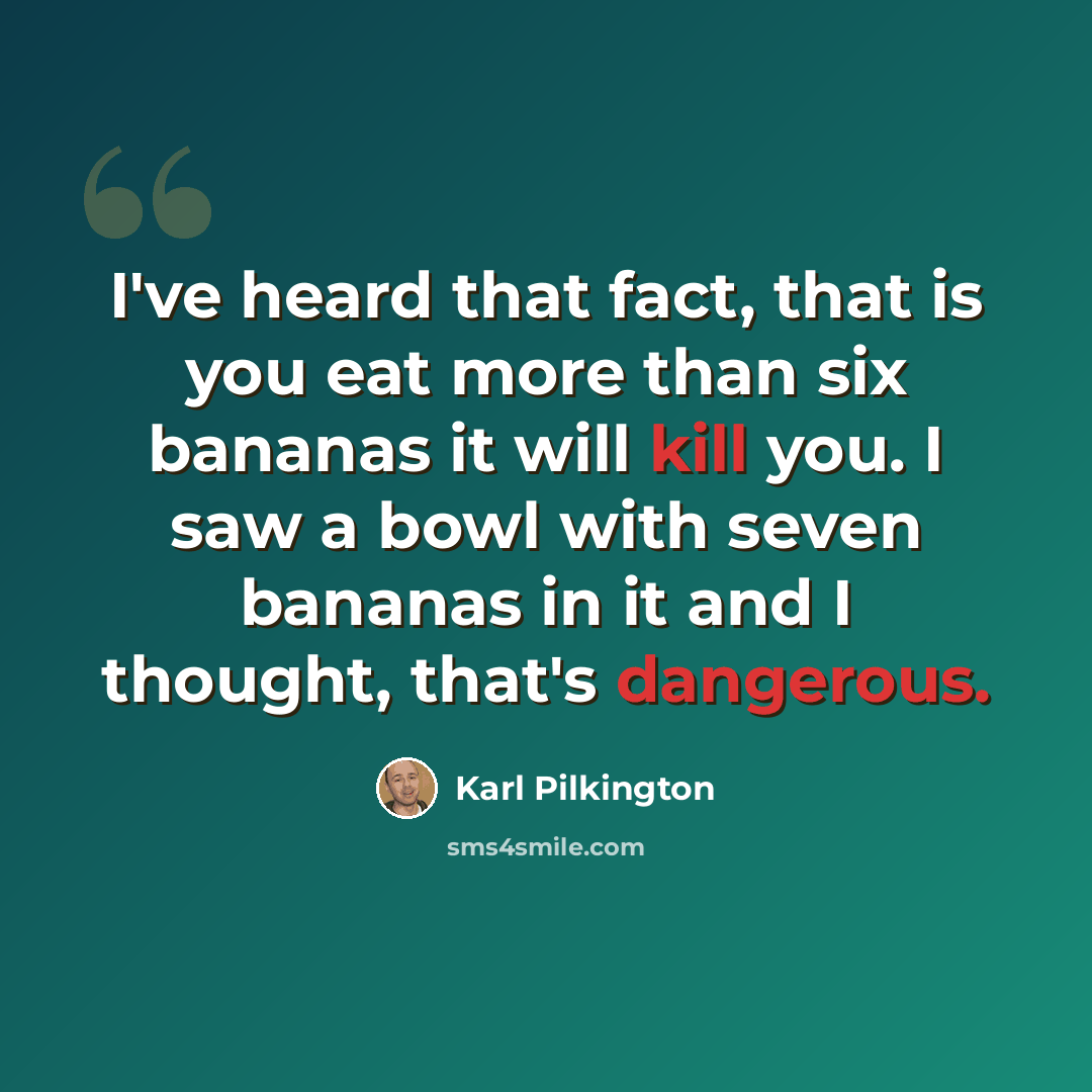 “I've heard that fact, that is you eat more than six bananas it will kill you. I saw a bowl with seven bananas in it and I thought, that's dangerous.” quote by Karl Pilkington