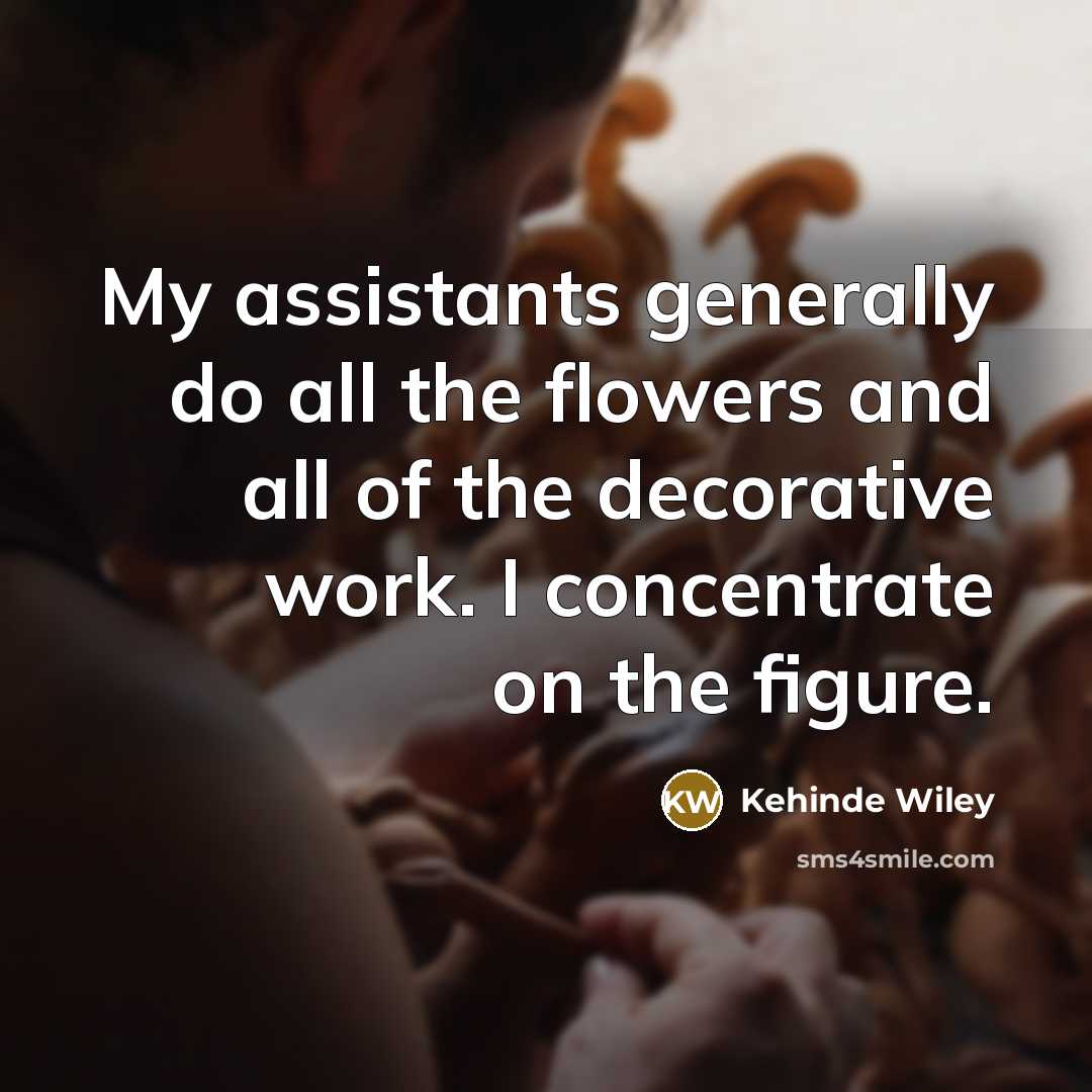 “My assistants generally do all the flowers and all of the decorative work. I concentrate on the figure.” quote by Kehinde Wiley