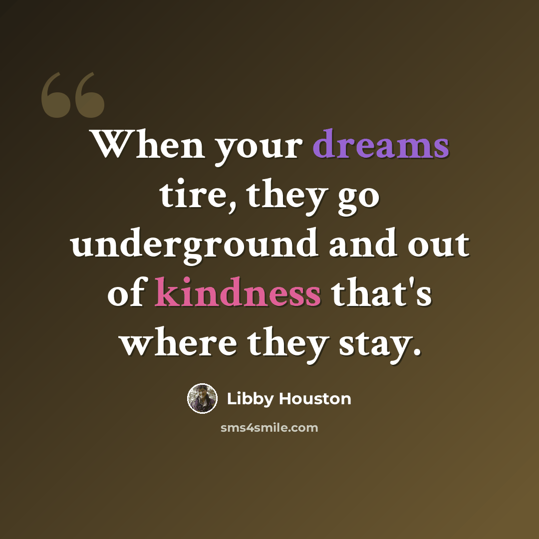 “When your dreams tire, they go underground and out of kindness that's where they stay.” quote by Libby Houston