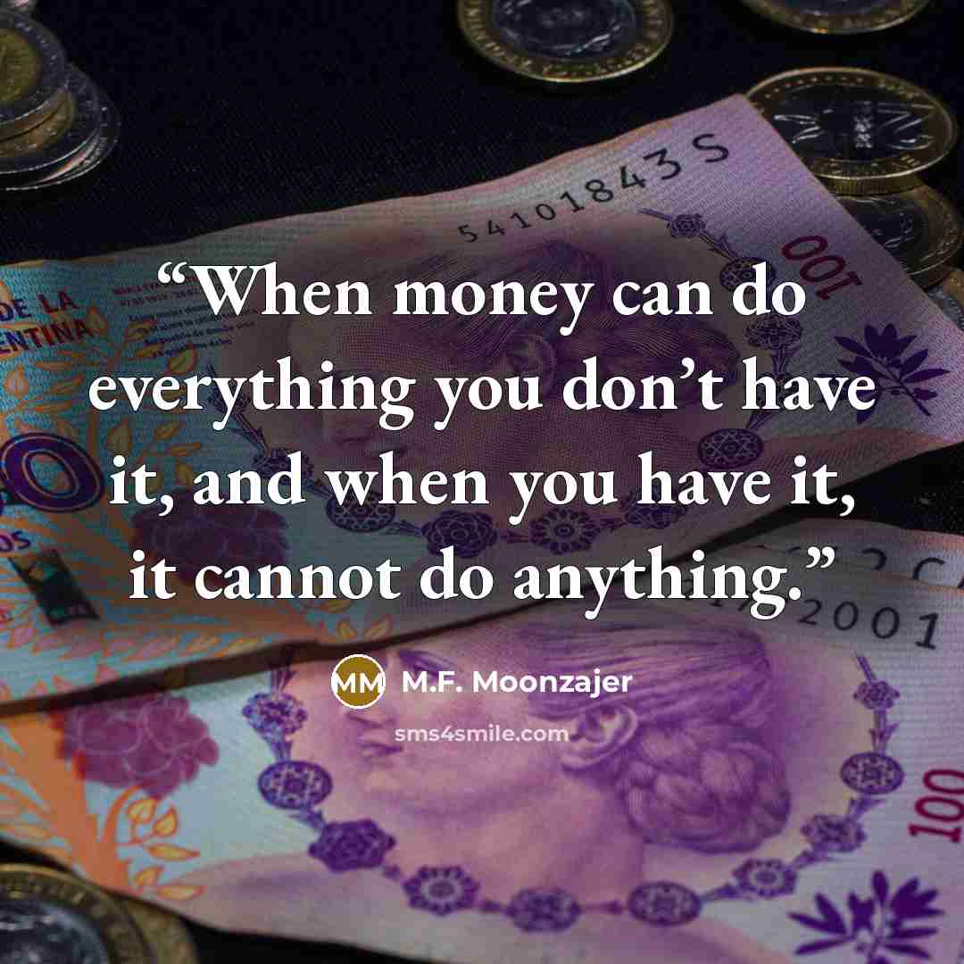“When money can do everything you don’t have it, and when you have it, it cannot do anything.” quote by M.F. Moonzajer