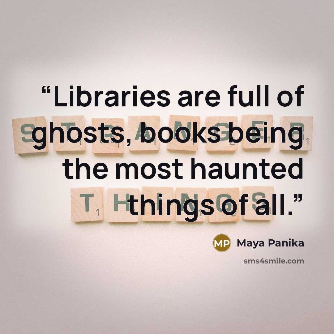 “Libraries are full of ghosts, books being the most haunted things of all.” quote by Maya Panika
