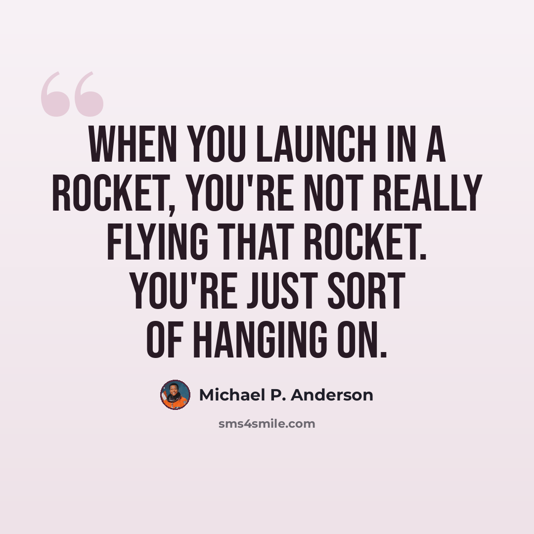 “When you launch in a rocket, you're not really flying that rocket. You're just sort of hanging on.” quote by Michael P. Anderson