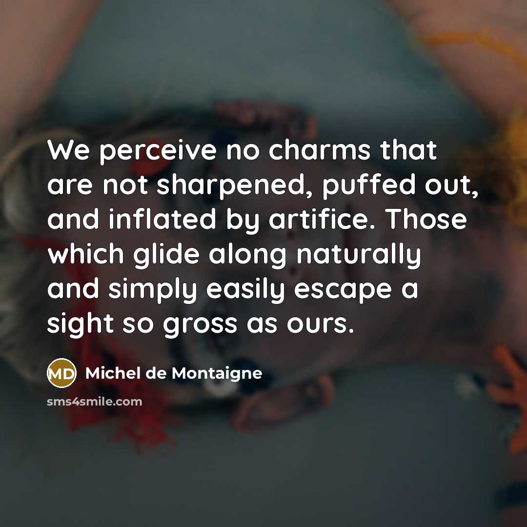 “We perceive no charms that are not sharpened, puffed out, and inflated by artifice. Those which glide along naturally and simply easily escape a sight so gross as ours.” quote by Michel de Montaigne