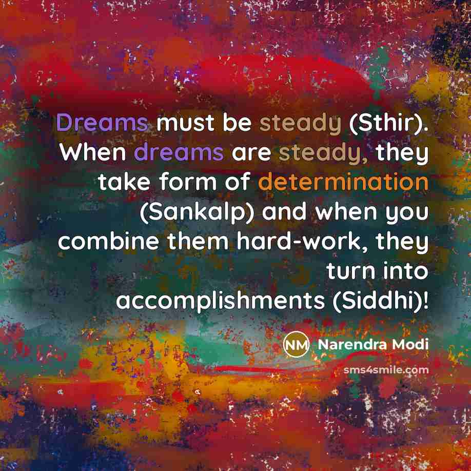 “Dreams must be steady (Sthir). When dreams are steady, they take form of determination (Sankalp) and when you combine them hard-work, they turn into accomplishments (Siddhi)!” quote by Narendra Modi