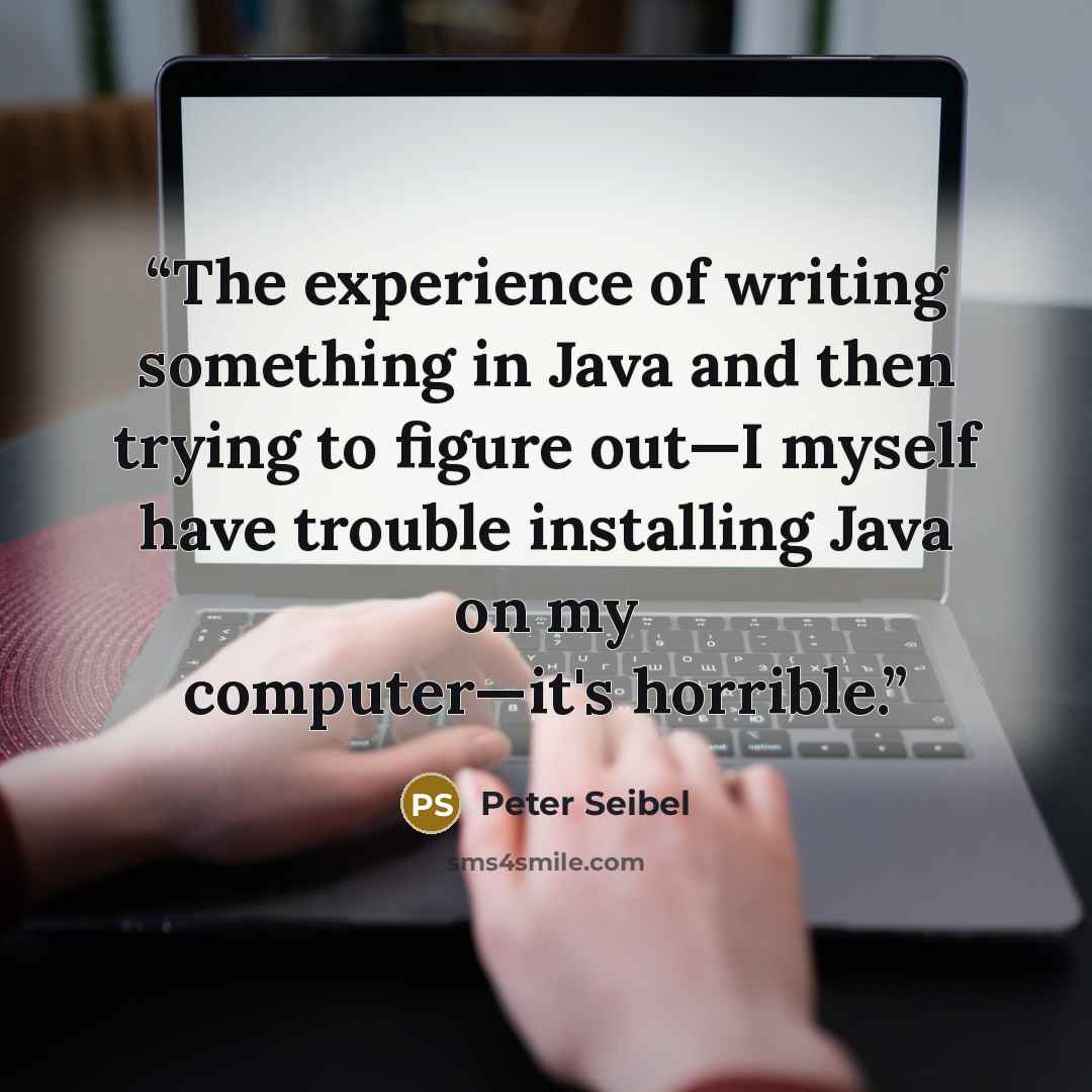 “The experience of writing something in Java and then trying to figure out—I myself have trouble installing Java on my computer—it's horrible.” quote by Peter Seibel
