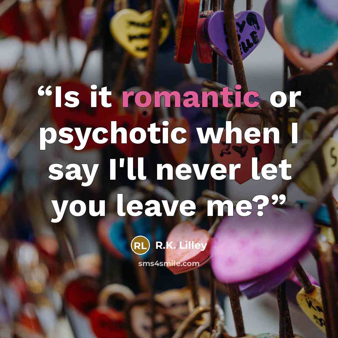 “Is it romantic or psychotic when I say I'll never let you leave me?” quote by R.K. Lilley