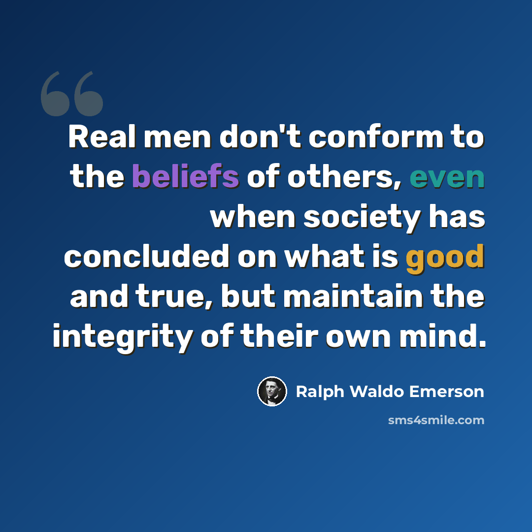 “Real men don't conform to the beliefs of others, even when society has concluded on what is good and true, but maintain the integrity of their own mind.” quote by Ralph Waldo Emerson
