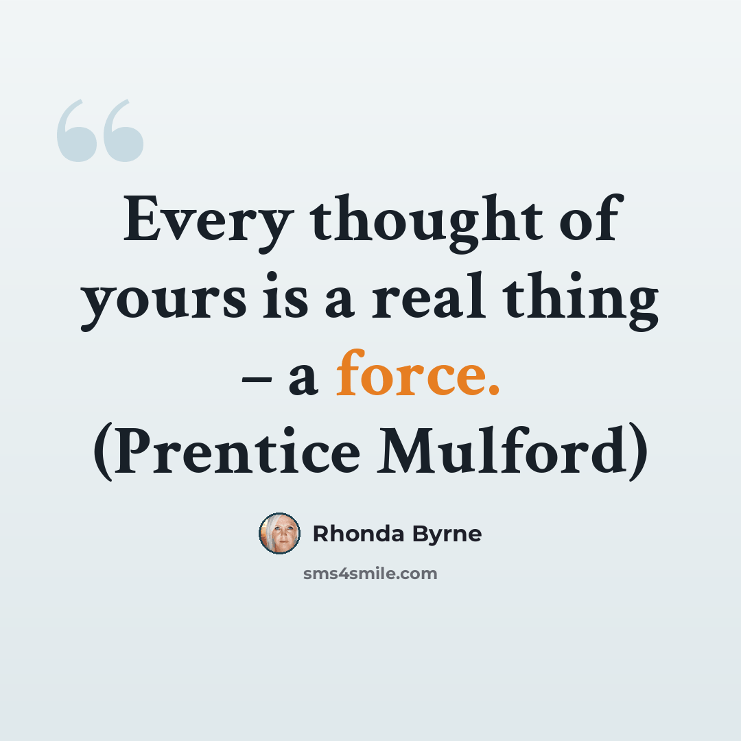 “Every thought of yours is a real thing – a force. (Prentice Mulford)” quote by Rhonda Byrne