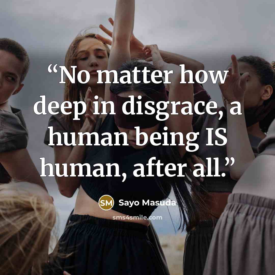 “No matter how deep in disgrace, a human being IS human, after all.” quote by Sayo Masuda