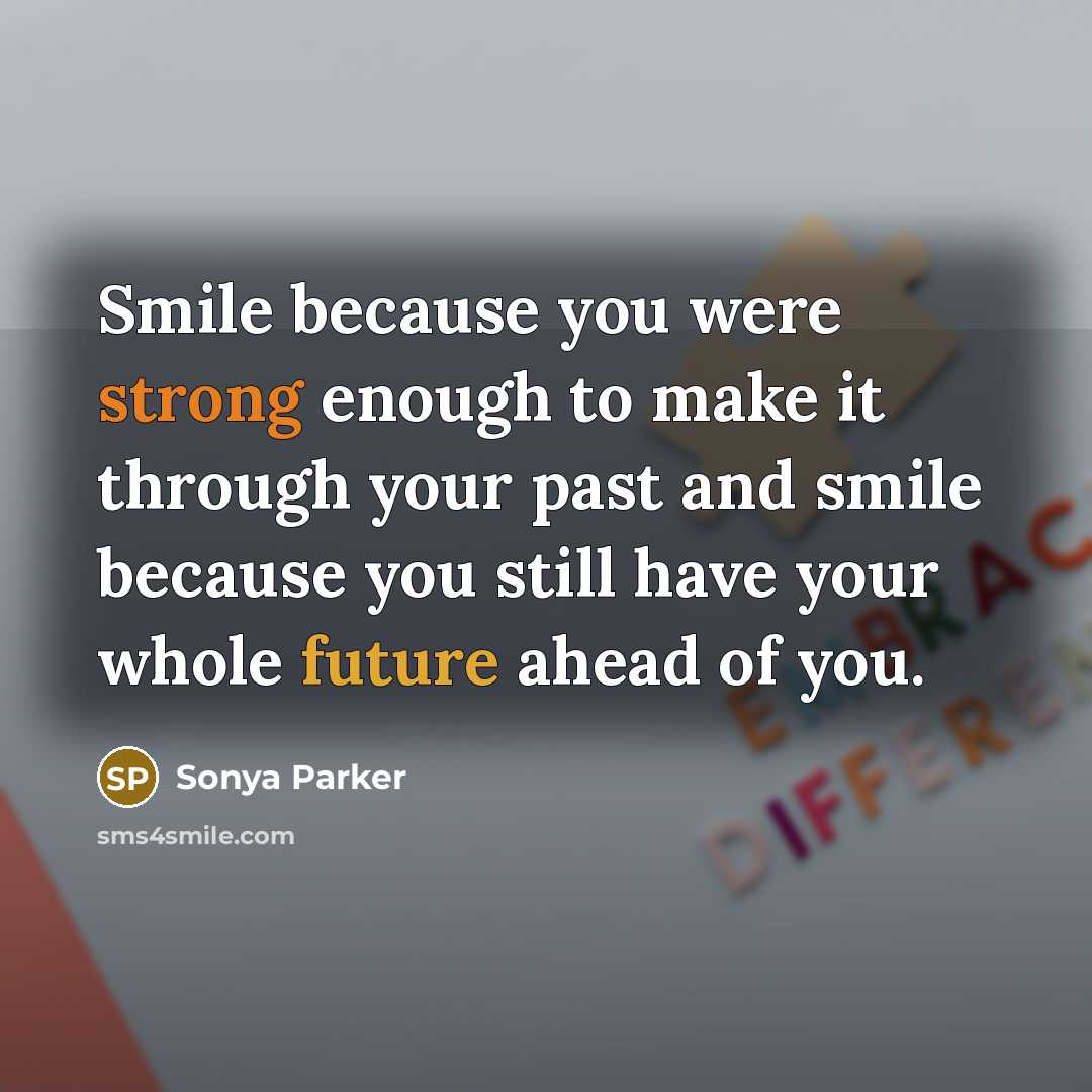 “Smile because you were strong enough to make it through your past and smile because you still have your whole future ahead of you.” quote by Sonya Parker