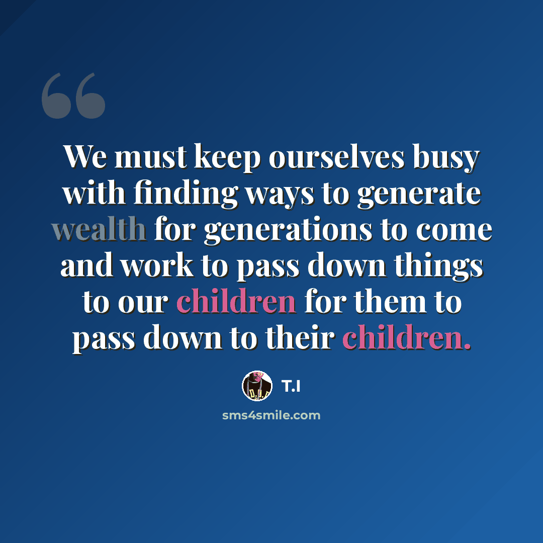 “We must keep ourselves busy with finding ways to generate wealth for generations to come and work to pass down things to our children for them to pass down to their children.” quote by T.I