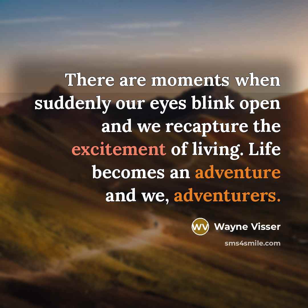 “There are moments when suddenly our eyes blink open and we recapture the excitement of living. Life becomes an adventure and we, adventurers.” quote by Wayne Visser