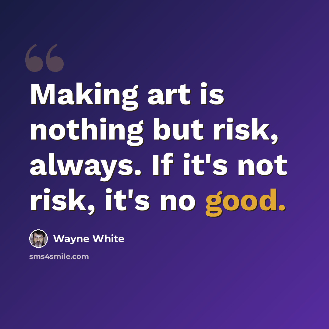 “Making art is nothing but risk, always. If it's not risk, it's no good.” quote by Wayne White