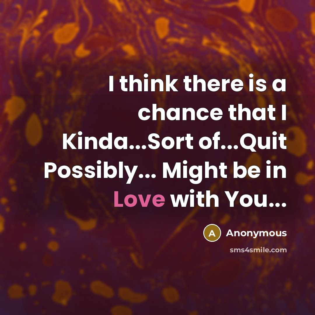 “I think there is a chance that I Kinda...Sort of...Quit Possibly... Might be in Love with You...” quote by Anonymous