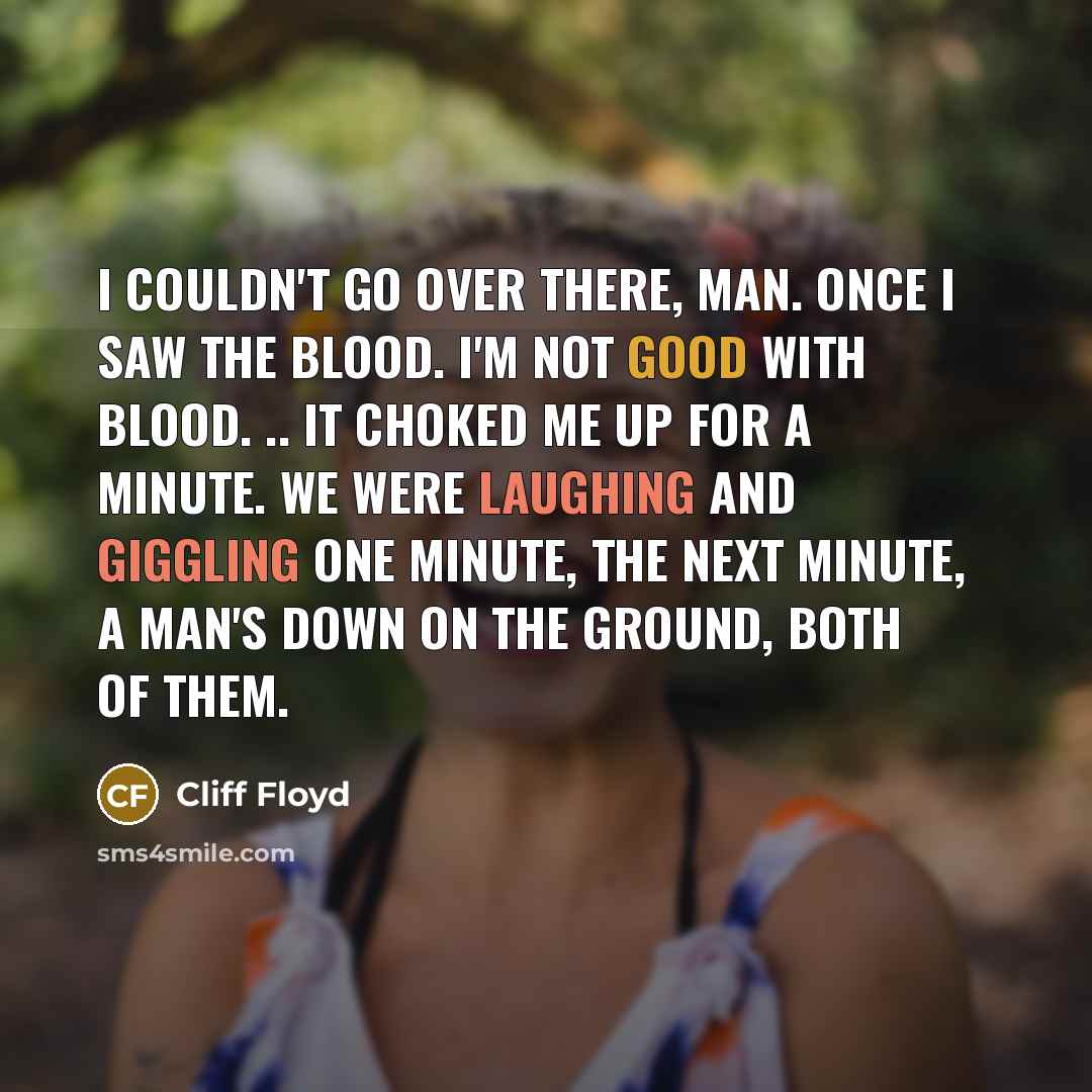 “I couldn't go over there, man. Once I saw the blood. I'm not good with blood. .. It choked me up for a minute. We were laughing and giggling one minute, the next minute, a man's down on the ground, both of them.” quote by Cliff Floyd