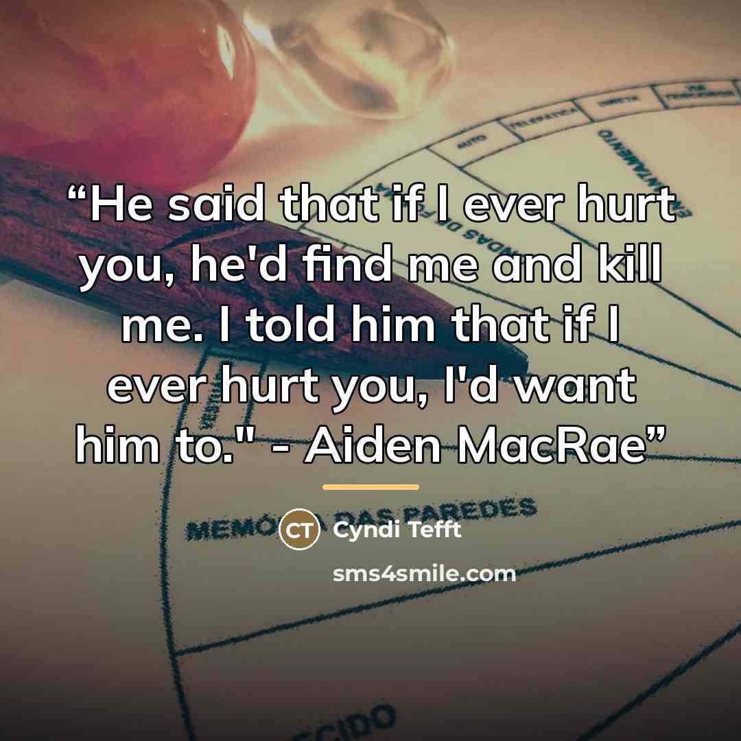 “He said that if I ever hurt you, he'd find me and kill me. I told him that if I ever hurt you, I'd want him to." - Aiden MacRae” quote by Cyndi Tefft