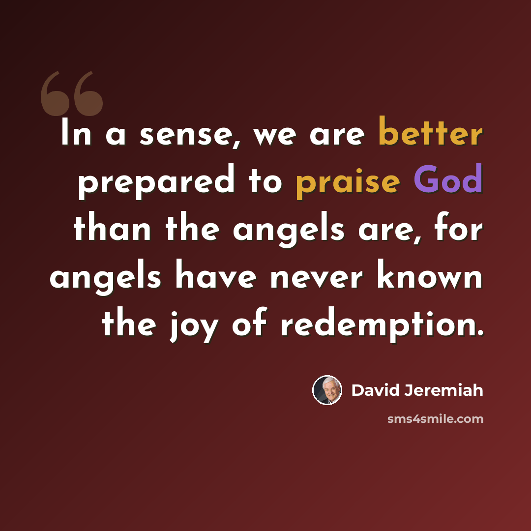 “In a sense, we are better prepared to praise God than the angels are, for angels have never known the joy of redemption.” quote by David Jeremiah