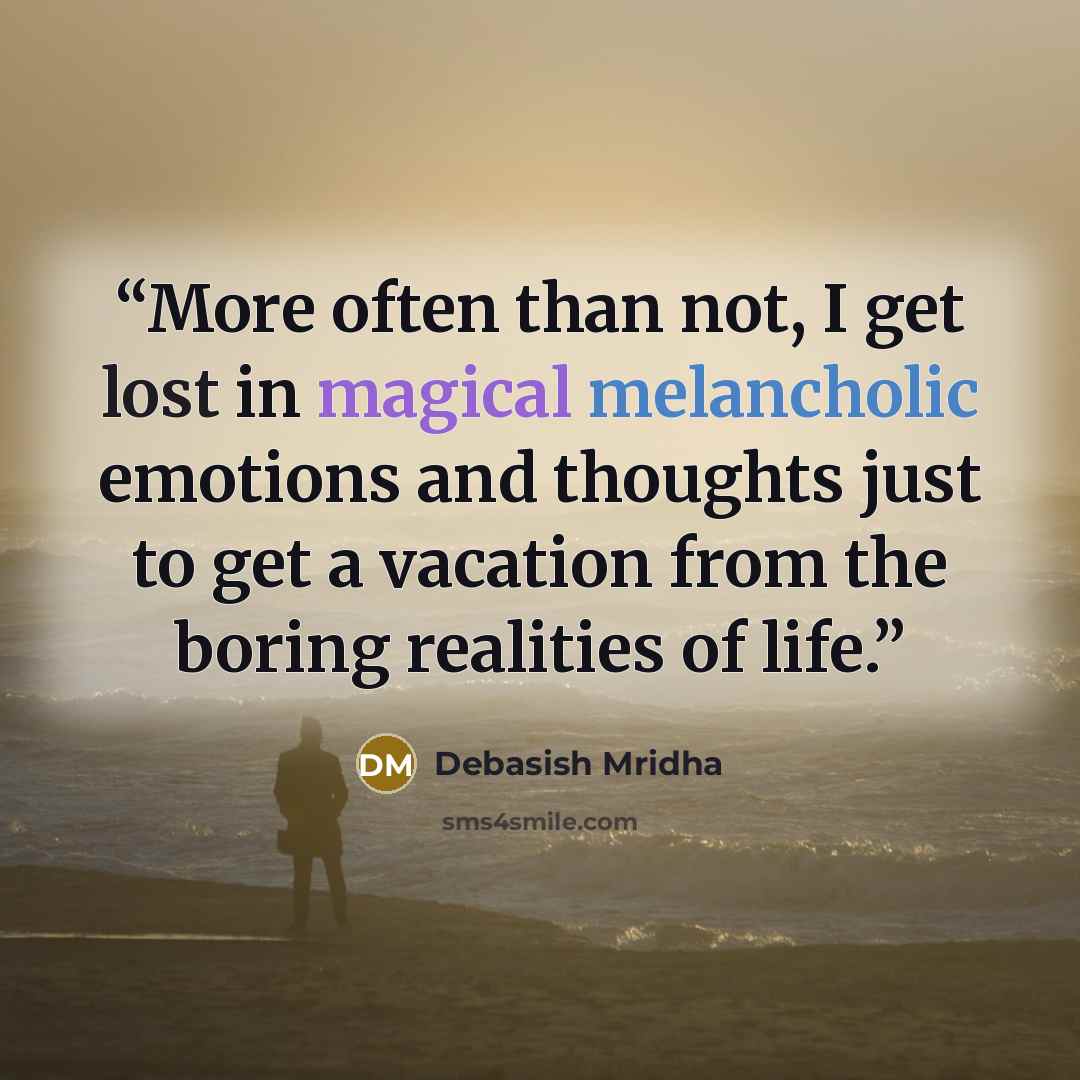“More often than not, I get lost in magical melancholic emotions and thoughts just to get a vacation from the boring realities of life.” quote by Debasish Mridha