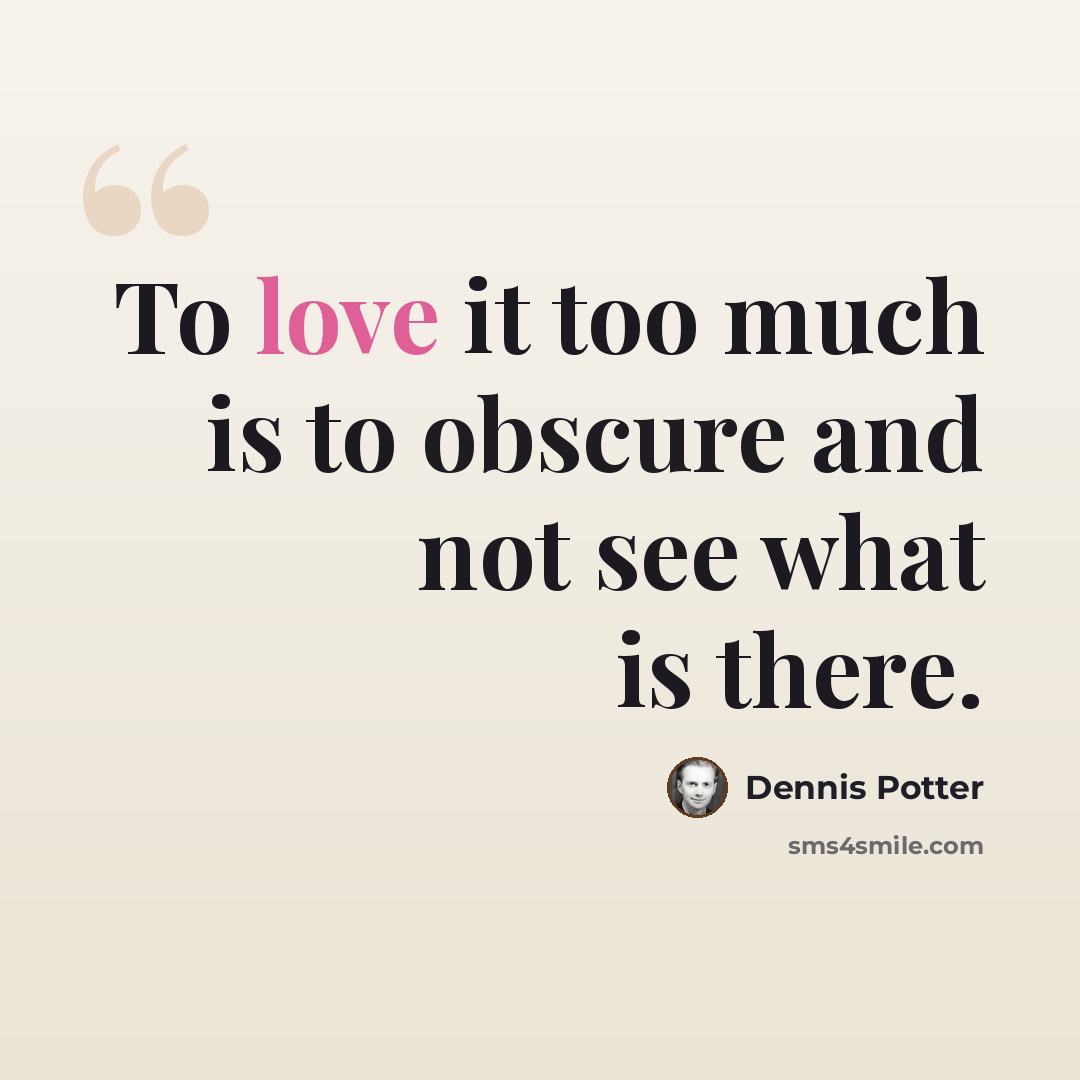 “To love it too much is to obscure and not see what is there.” quote by Dennis Potter