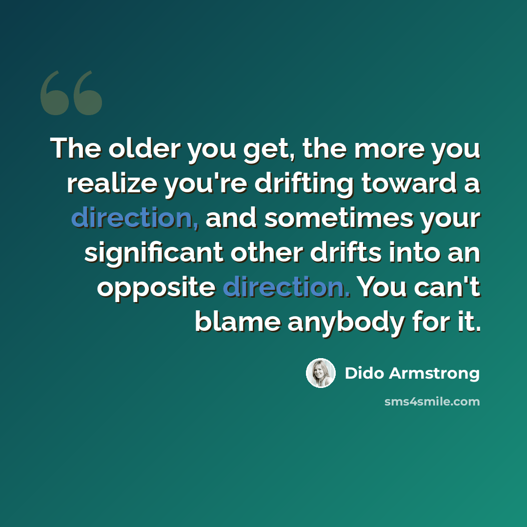 “The older you get, the more you realize you're drifting toward a direction, and sometimes your significant other drifts into an opposite direction. You can't blame anybody for it.” quote by Dido Armstrong