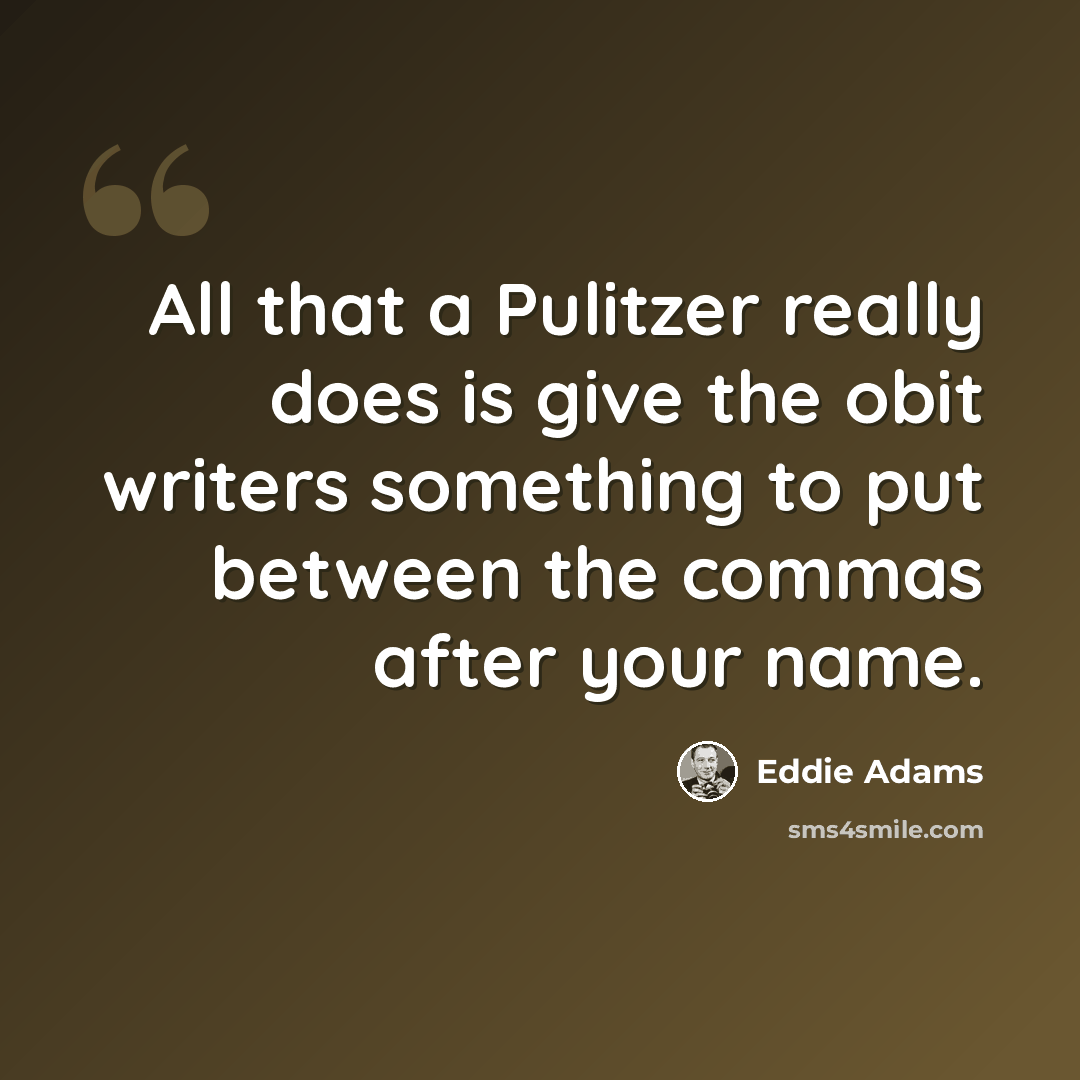 “All that a Pulitzer really does is give the obit writers something to put between the commas after your name.” quote by Eddie Adams