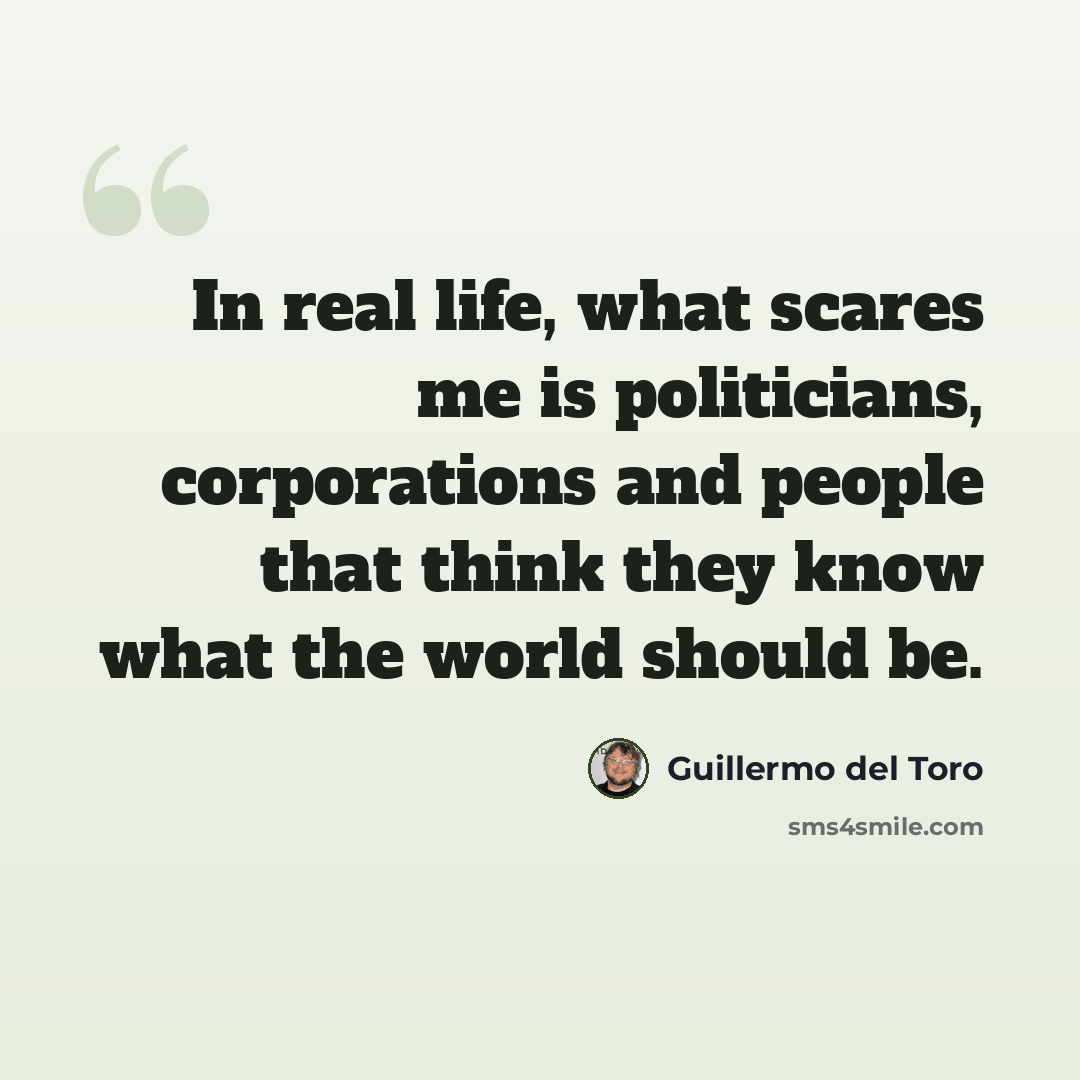 “In real life, what scares me is politicians, corporations and people that think they know what the world should be.” quote by Guillermo del Toro