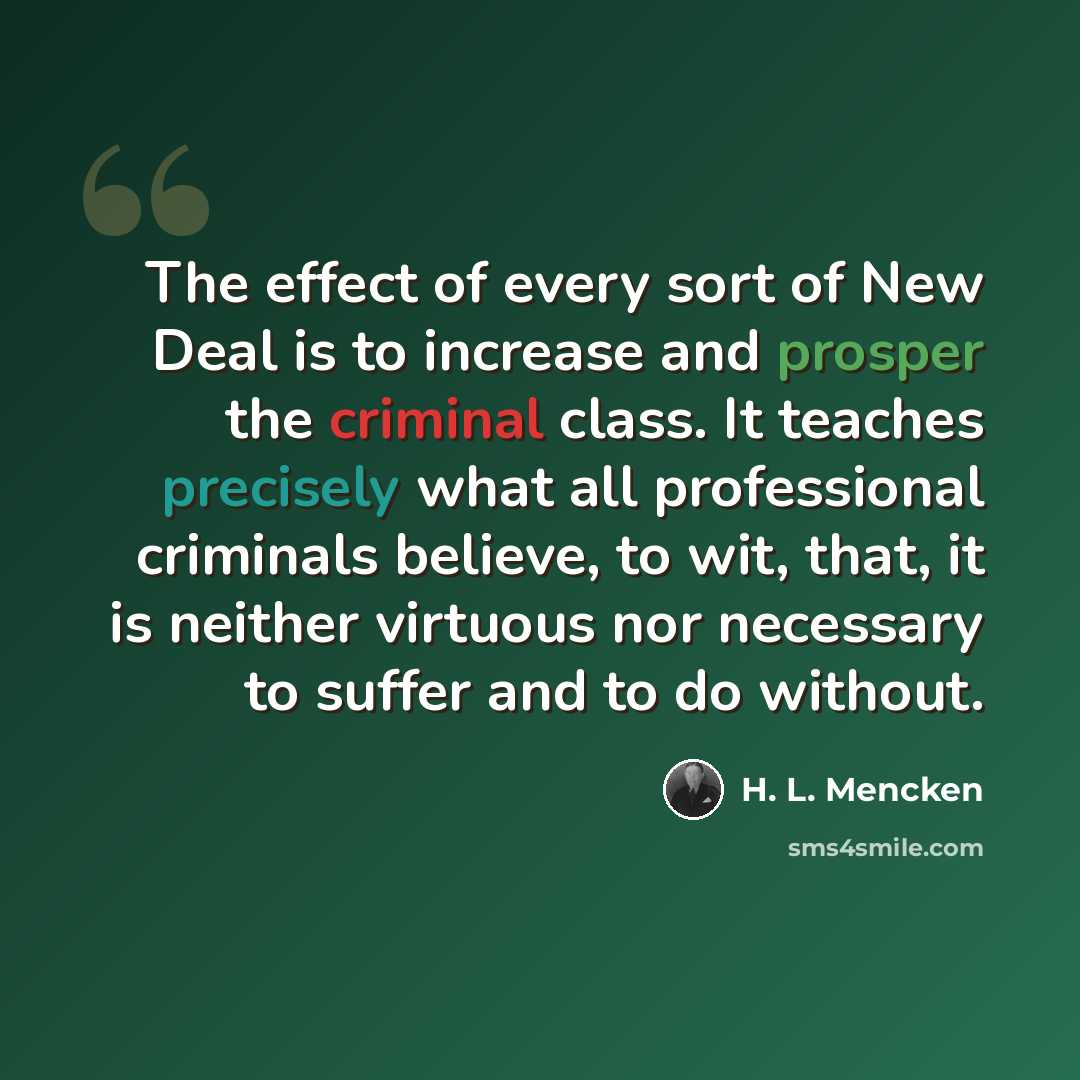 “The effect of every sort of New Deal is to increase and prosper the criminal class. It teaches precisely what all professional criminals believe, to wit, that, it is neither virtuous nor necessary to suffer and to do without.” quote by H. L. Mencken