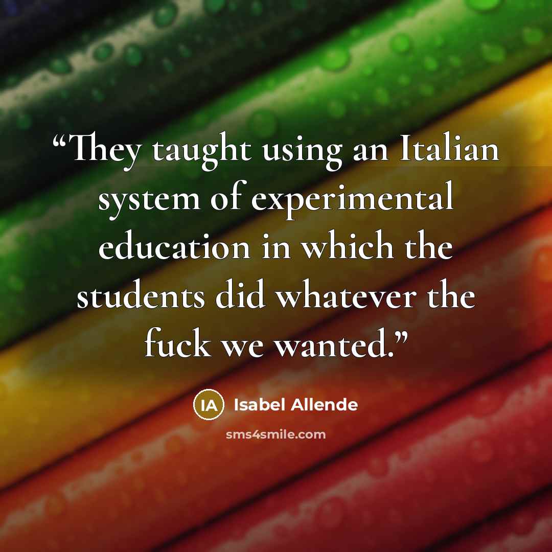 “They taught using an Italian system of experimental education in which the students did whatever the fuck we wanted.” quote by Isabel Allende