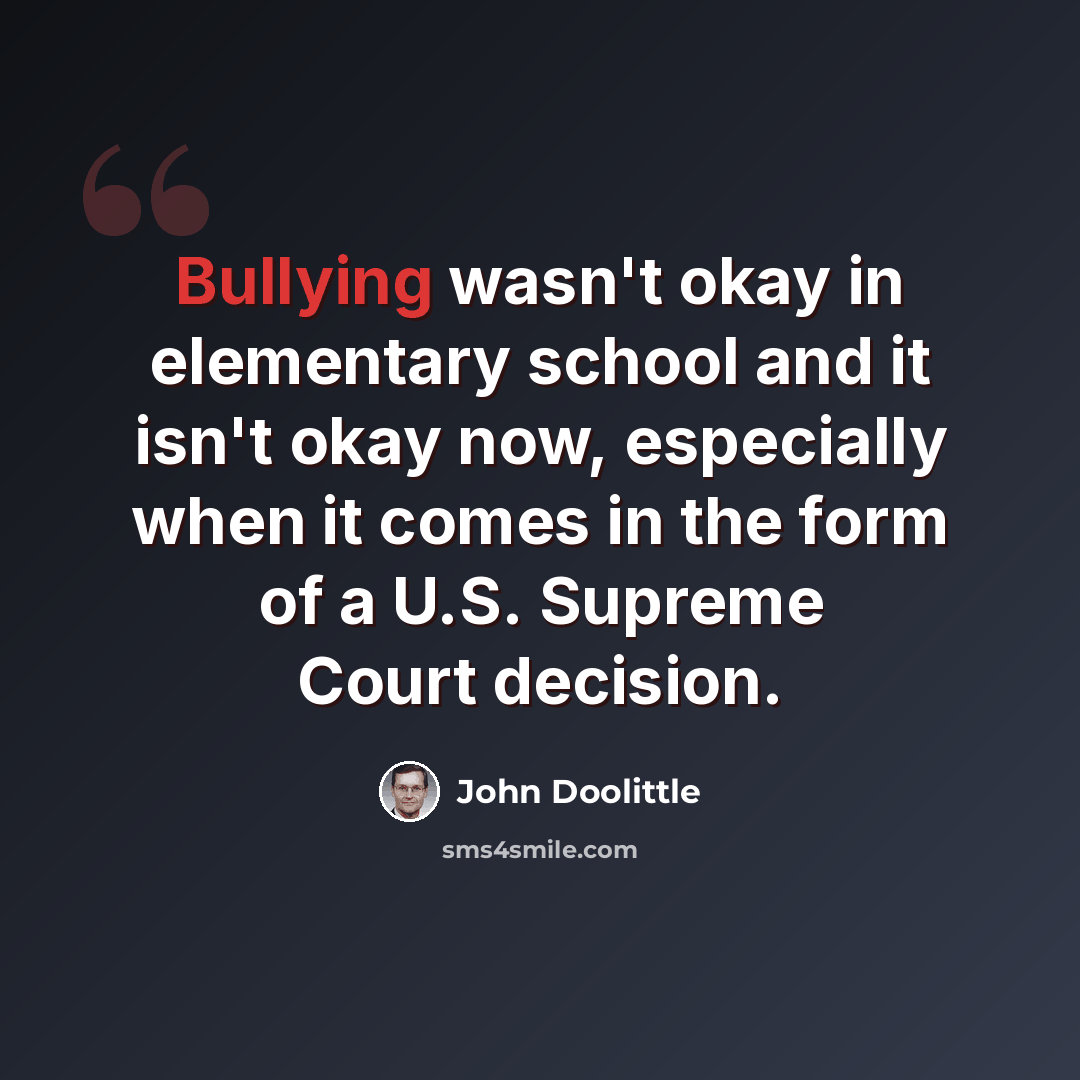 “Bullying wasn't okay in elementary school and it isn't okay now, especially when it comes in the form of a U.S. Supreme Court decision.” quote by John Doolittle