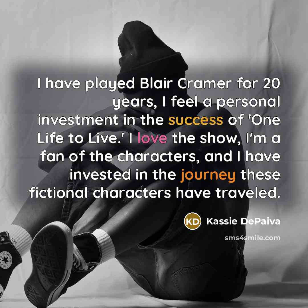 “I have played Blair Cramer for 20 years, I feel a personal investment in the success of 'One Life to Live.' I love the show, I'm a fan of the characters, and I have invested in the journey these fictional characters have traveled.” quote by Kassie DePaiva