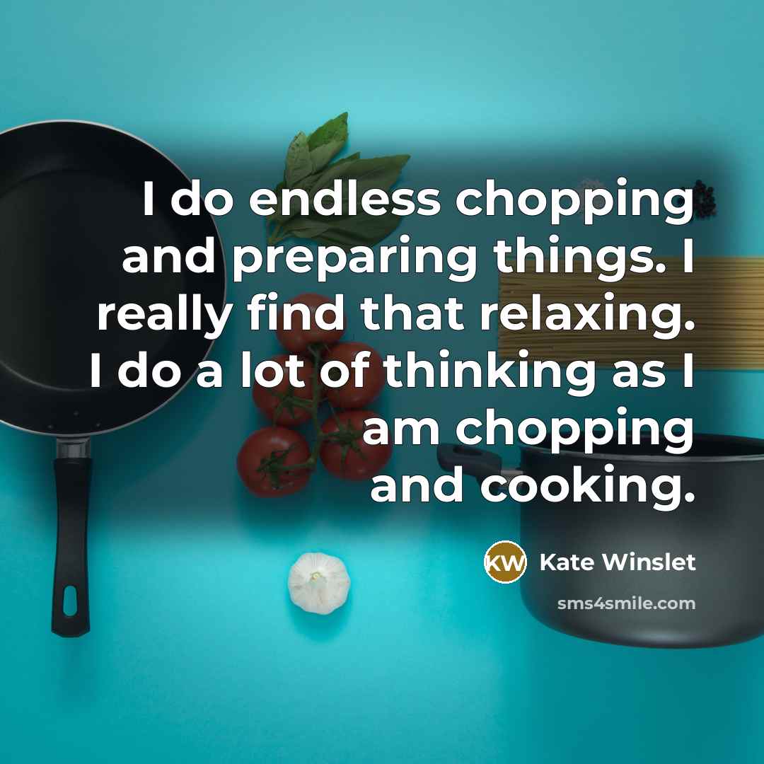 “I do endless chopping and preparing things. I really find that relaxing. I do a lot of thinking as I am chopping and cooking.” quote by Kate Winslet