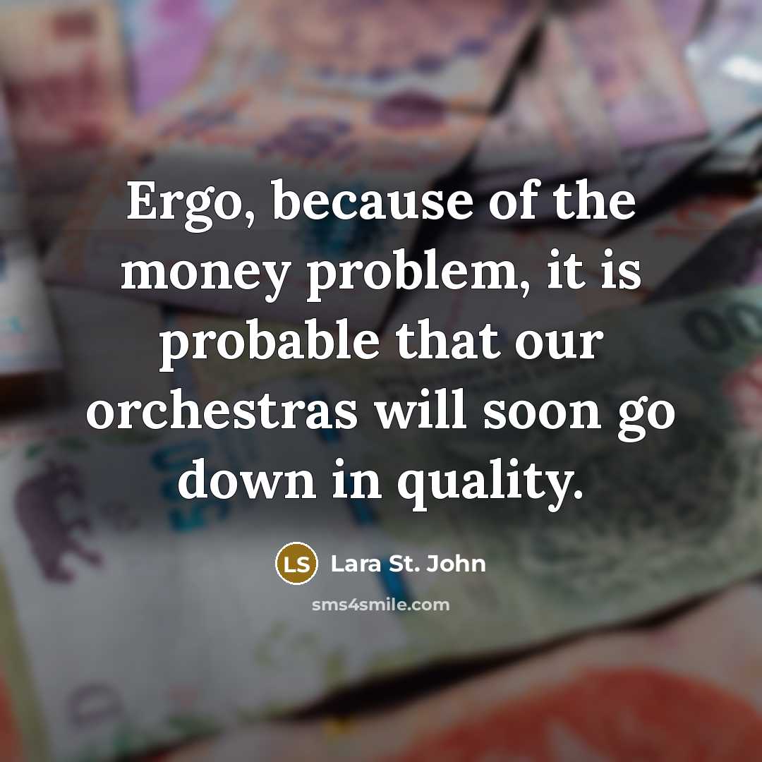 “Ergo, because of the money problem, it is probable that our orchestras will soon go down in quality.” quote by Lara St. John