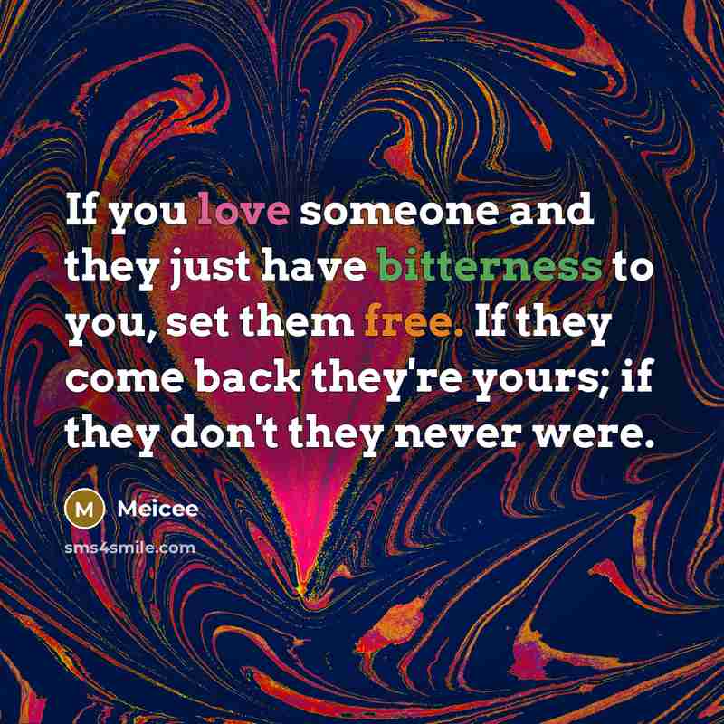“If you love someone and they just have bitterness to you, set them free. If they come back they're yours; if they don't they never were.” quote by Meicee