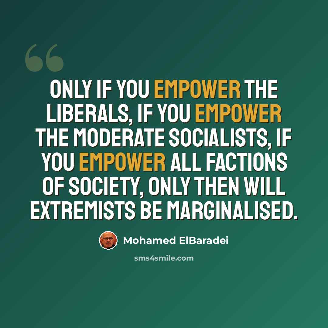 “Only if you empower the liberals, if you empower the moderate socialists, if you empower all factions of society, only then will extremists be marginalised.” quote by Mohamed ElBaradei