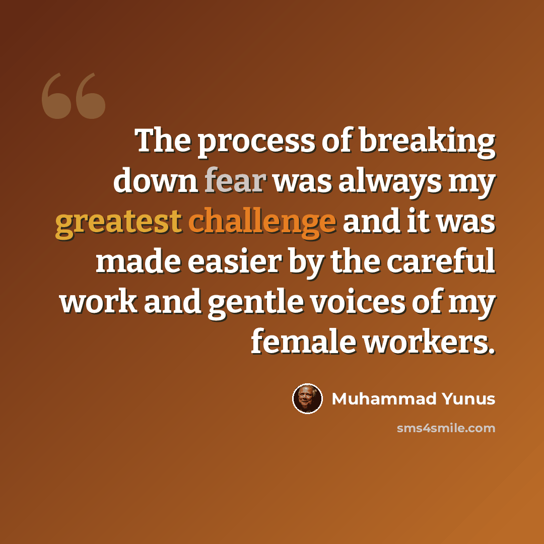“The process of breaking down fear was always my greatest challenge and it was made easier by the careful work and gentle voices of my female workers.” quote by Muhammad Yunus
