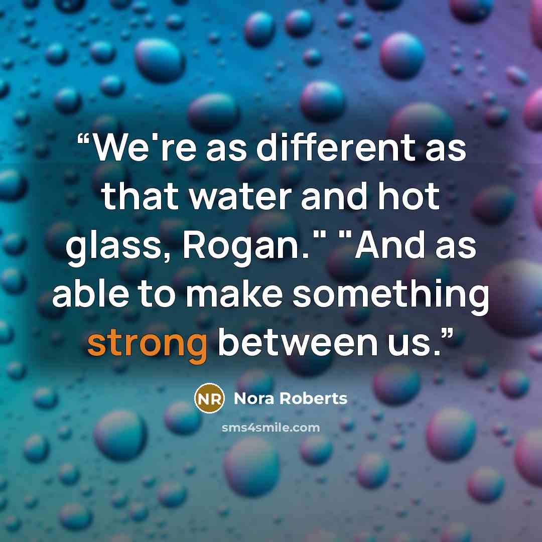 “We're as different as that water and hot glass, Rogan." "And as able to make something strong between us.” quote by Nora Roberts