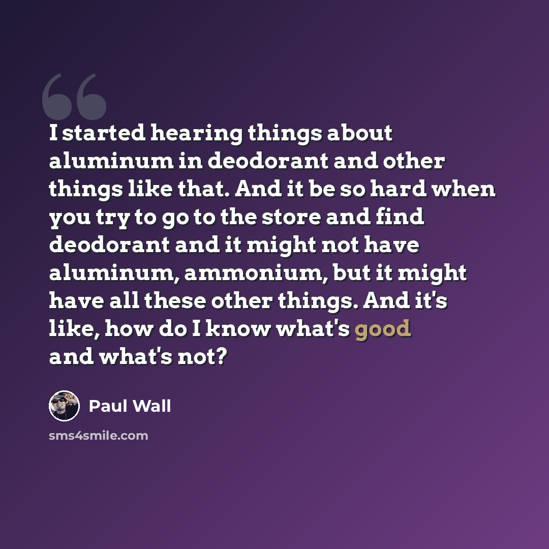“I started hearing things about aluminum in deodorant and other things like that. And it be so hard when you try to go to the store and find deodorant and it might not have aluminum, ammonium, but it might have all these other things. And it's like, how do I know what's good and what's not?” quote by Paul Wall