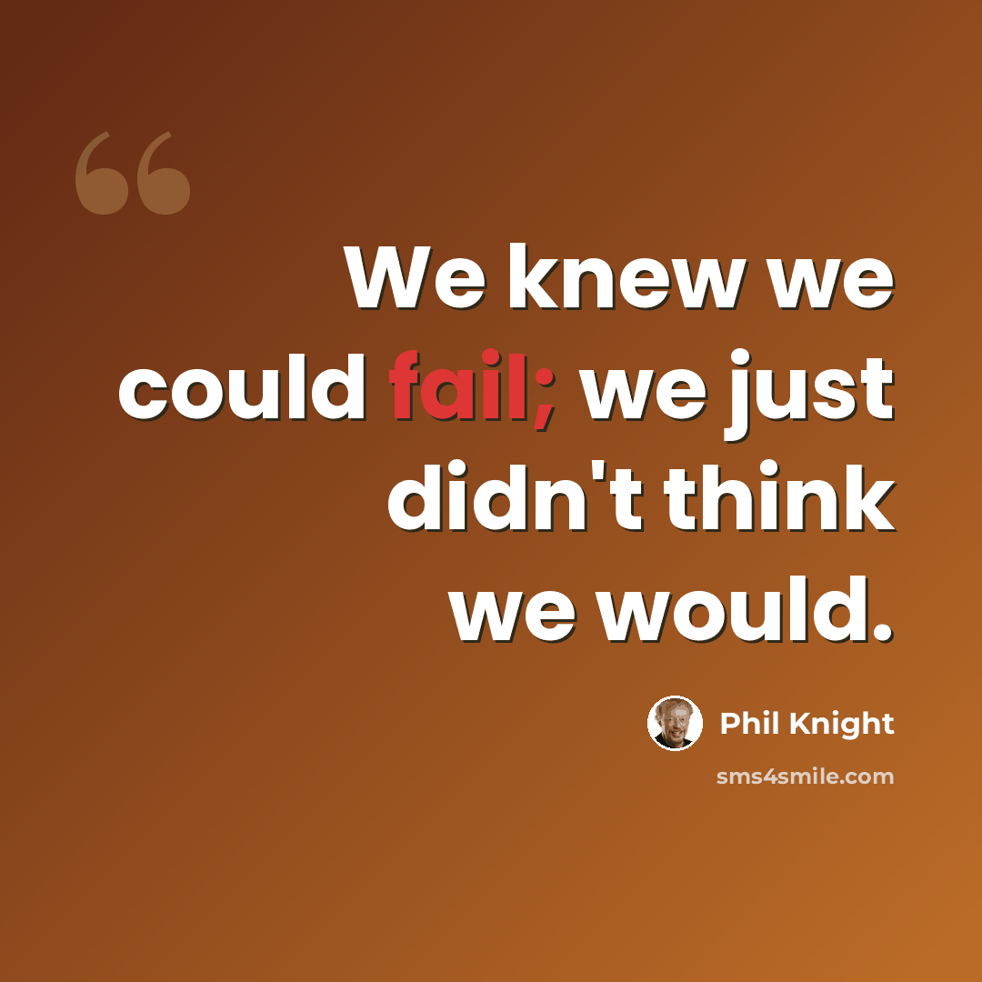 “We knew we could fail; we just didn't think we would.” quote by Phil Knight